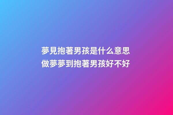 夢見抱著男孩是什么意思 做夢夢到抱著男孩好不好